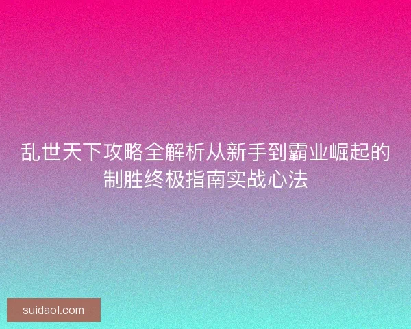乱世天下攻略全解析从新手到霸业崛起的制胜终极指南实战心法