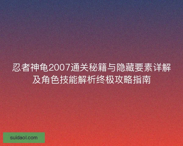 忍者神龟2007通关秘籍与隐藏要素详解及角色技能解析终极攻略指南